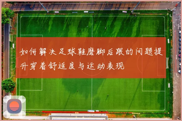 如何解决足球鞋磨脚后跟的问题提升穿着舒适度与运动表现
