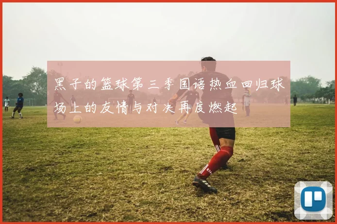 黑子的篮球第三季国语热血回归球场上的友情与对决再度燃起