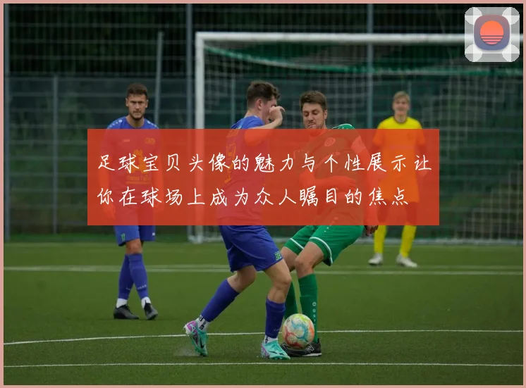 足球宝贝头像的魅力与个性展示让你在球场上成为众人瞩目的焦点