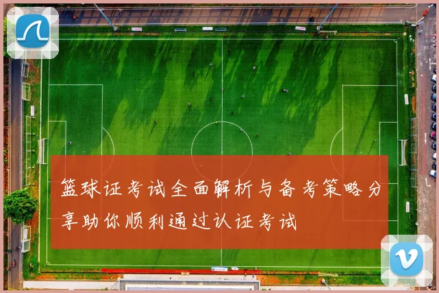 篮球证考试全面解析与备考策略分享助你顺利通过认证考试