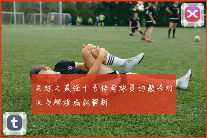 足球之最强十号传奇球员的巅峰对决与辉煌成就解析