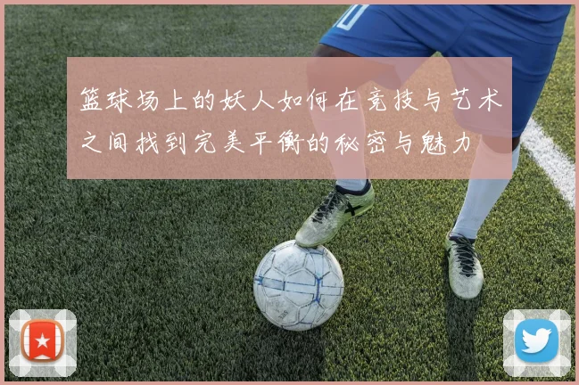 篮球场上的妖人如何在竞技与艺术之间找到完美平衡的秘密与魅力