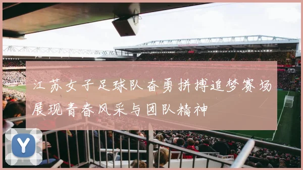 江苏女子足球队奋勇拼搏追梦赛场展现青春风采与团队精神