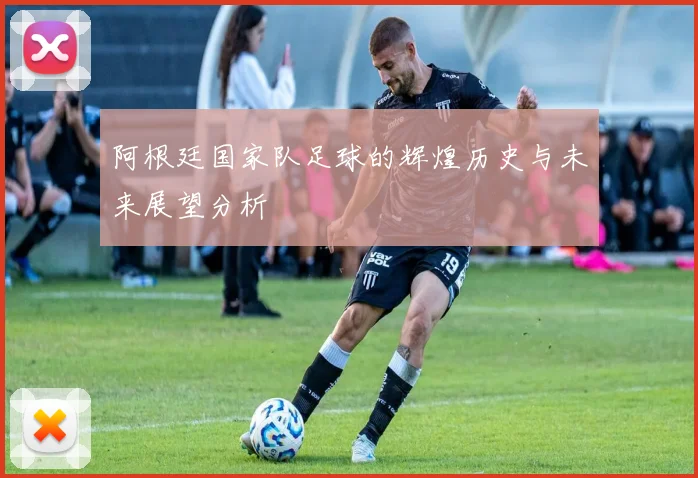 阿根廷国家队足球的辉煌历史与未来展望分析