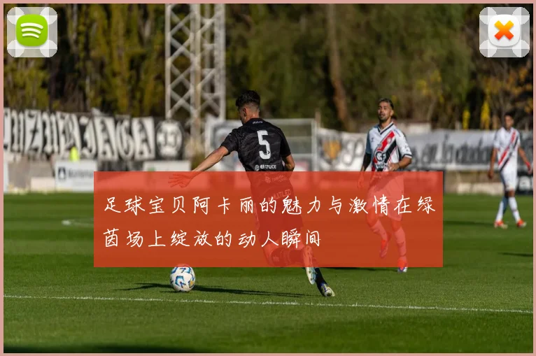 足球宝贝阿卡丽的魅力与激情在绿茵场上绽放的动人瞬间