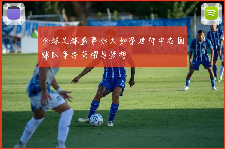 全球足球盛事如火如荼进行中各国球队争夺荣耀与梦想