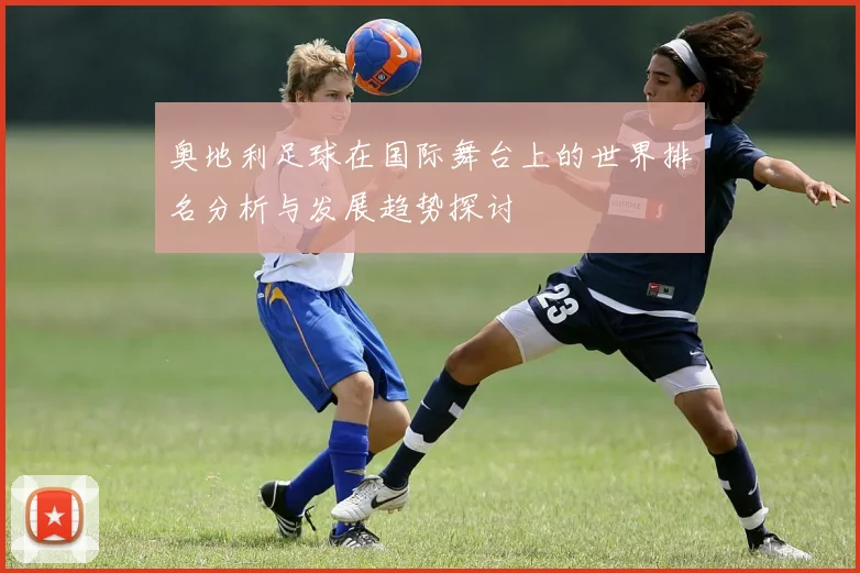 奥地利足球在国际舞台上的世界排名分析与发展趋势探讨
