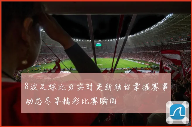 8波足球比分实时更新助你掌握赛事动态尽享精彩比赛瞬间