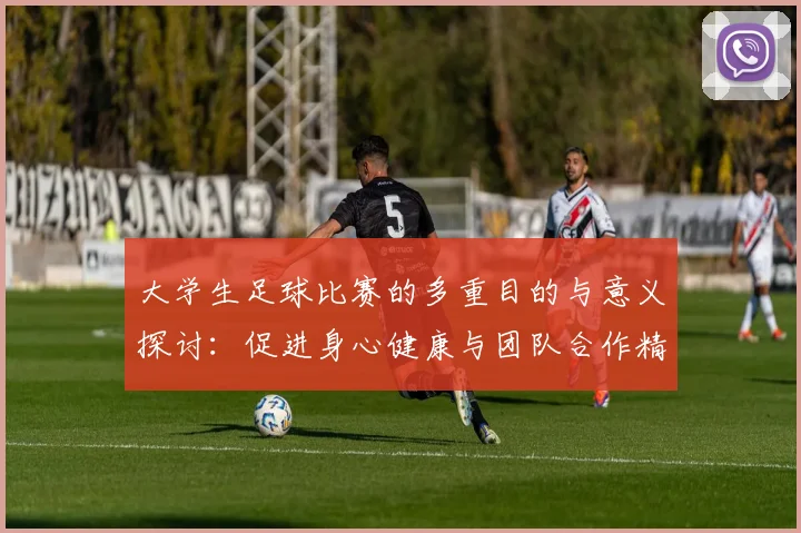 大学生足球比赛的多重目的与意义探讨：促进身心健康与团队合作精神培养